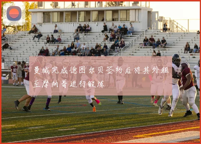 曼城完成德图尔贝签约后将其外租至摩纳哥进行锻炼