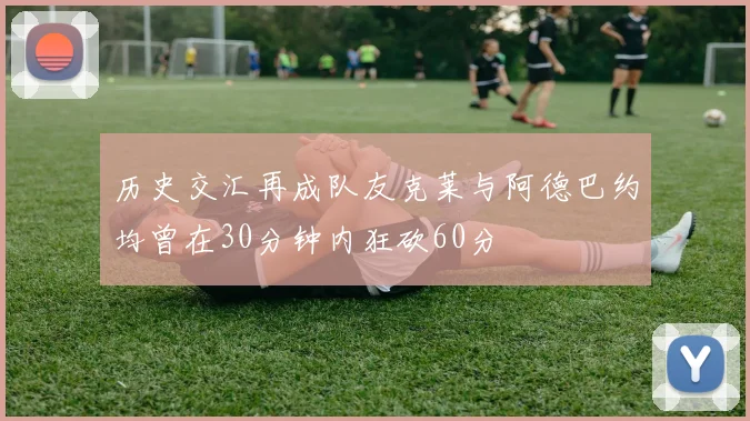 历史交汇再成队友克莱与阿德巴约均曾在30分钟内狂砍60分
