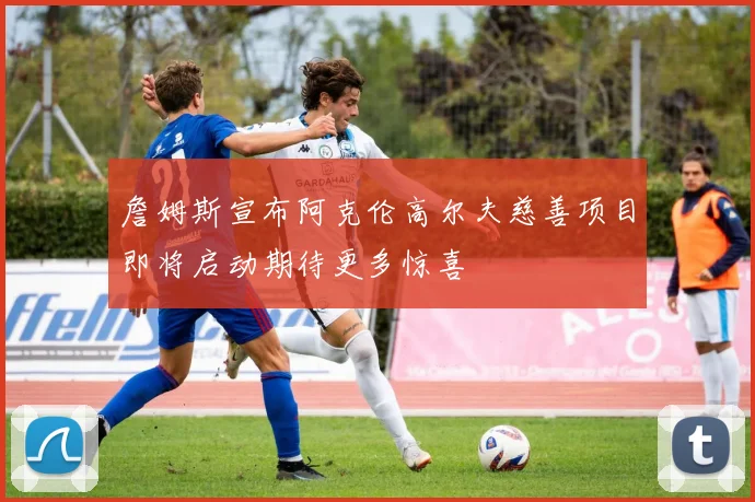 詹姆斯宣布阿克伦高尔夫慈善项目即将启动期待更多惊喜