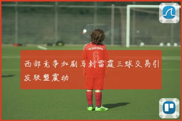 西部竞争加剧马刺雷霆三球交易引发联盟震动