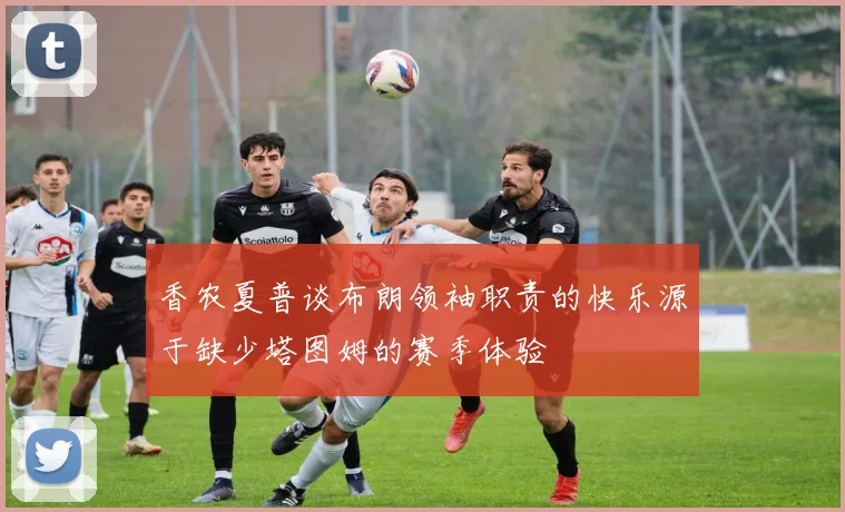 香农夏普谈布朗领袖职责的快乐源于缺少塔图姆的赛季体验