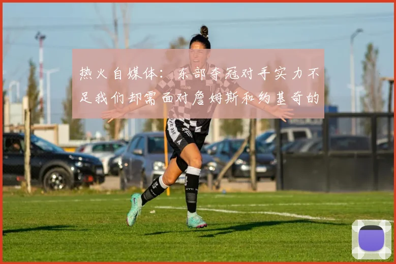 热火自媒体：东部夺冠对手实力不足我们却需面对詹姆斯和约基奇的挑战
