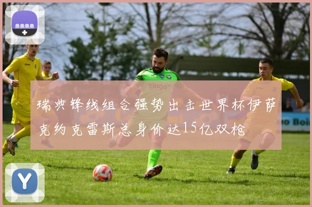 瑞典锋线组合强势出击世界杯伊萨克约克雷斯总身价达15亿双枪