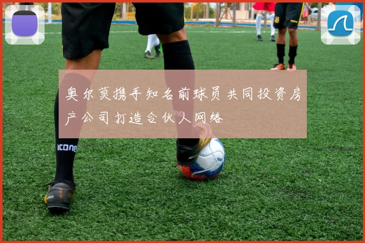 奥尔莫携手知名前球员共同投资房产公司打造合伙人网络