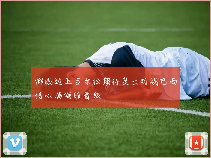 挪威边卫吕尔松期待复出对战巴西信心满满盼晋级