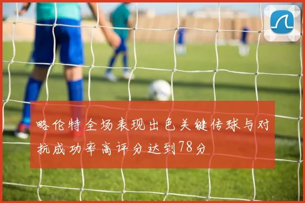 略伦特全场表现出色关键传球与对抗成功率高评分达到78分