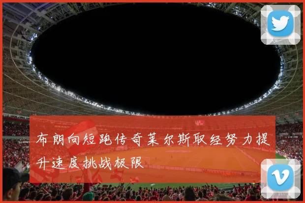 布朗向短跑传奇莱尔斯取经努力提升速度挑战极限