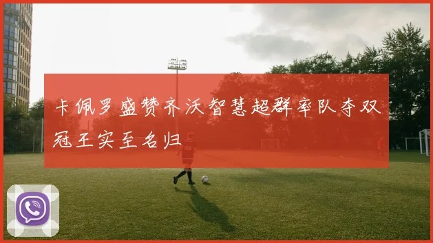 卡佩罗盛赞齐沃智慧超群率队夺双冠王实至名归